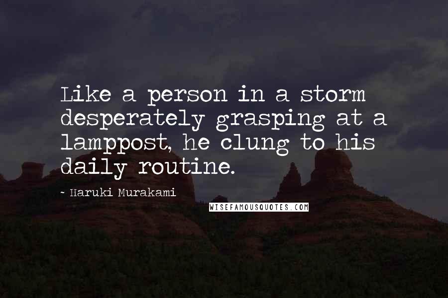Haruki Murakami Quotes: Like a person in a storm desperately grasping at a lamppost, he clung to his daily routine.