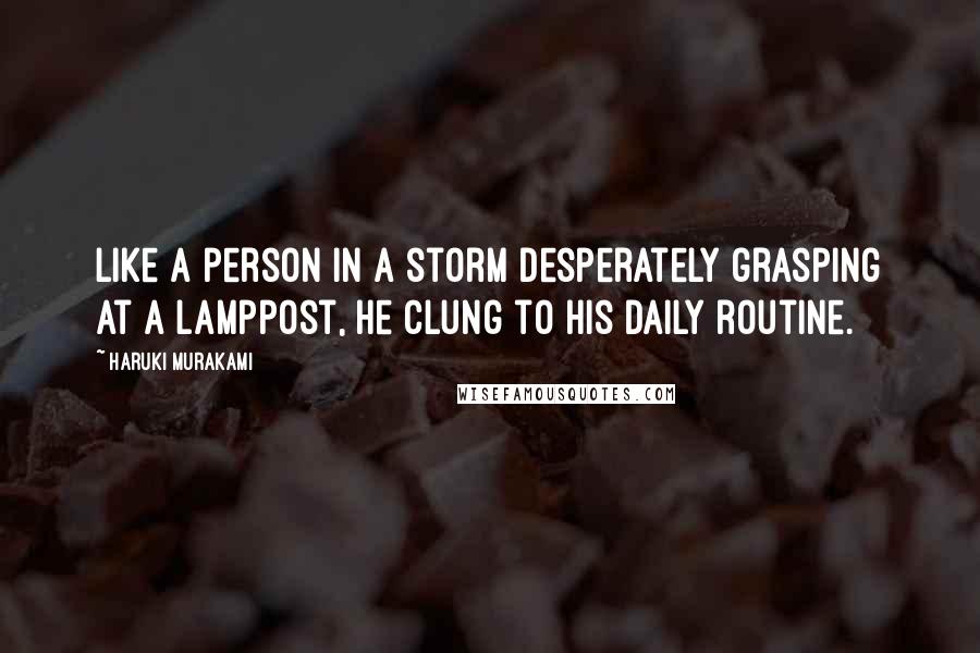 Haruki Murakami Quotes: Like a person in a storm desperately grasping at a lamppost, he clung to his daily routine.