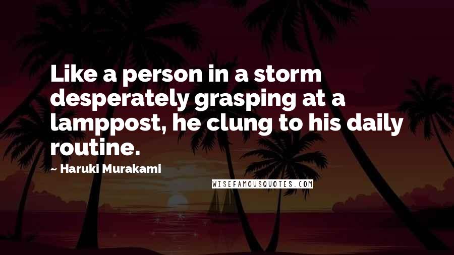 Haruki Murakami Quotes: Like a person in a storm desperately grasping at a lamppost, he clung to his daily routine.