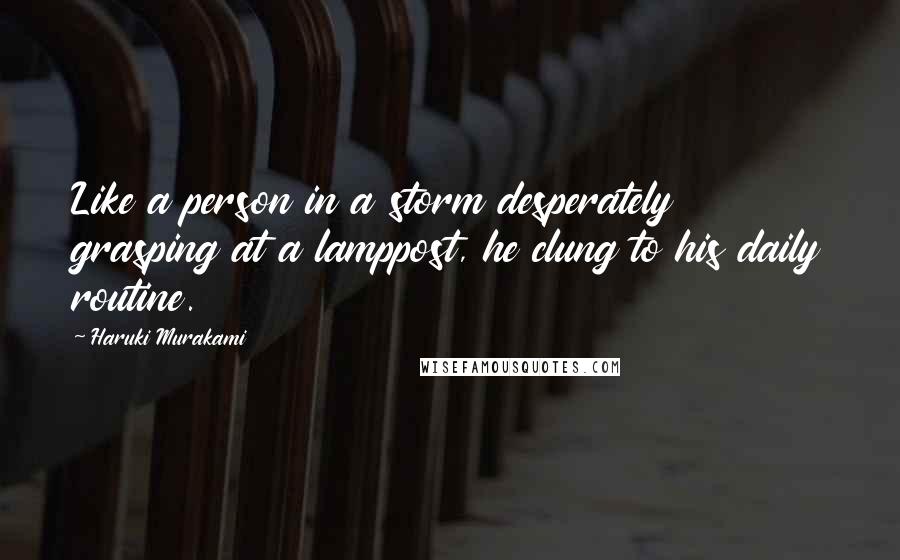 Haruki Murakami Quotes: Like a person in a storm desperately grasping at a lamppost, he clung to his daily routine.