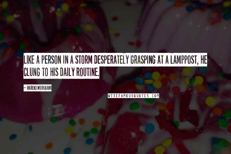 Haruki Murakami Quotes: Like a person in a storm desperately grasping at a lamppost, he clung to his daily routine.