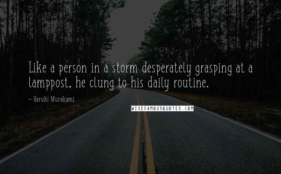 Haruki Murakami Quotes: Like a person in a storm desperately grasping at a lamppost, he clung to his daily routine.