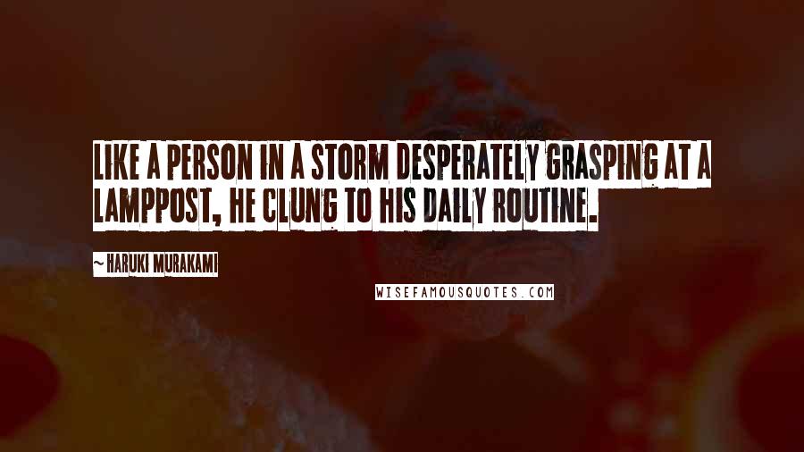 Haruki Murakami Quotes: Like a person in a storm desperately grasping at a lamppost, he clung to his daily routine.