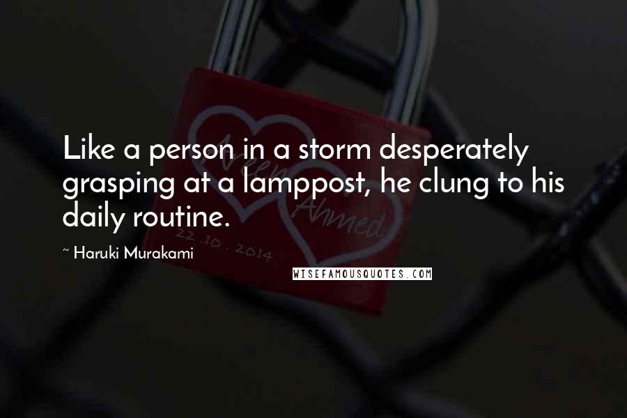 Haruki Murakami Quotes: Like a person in a storm desperately grasping at a lamppost, he clung to his daily routine.