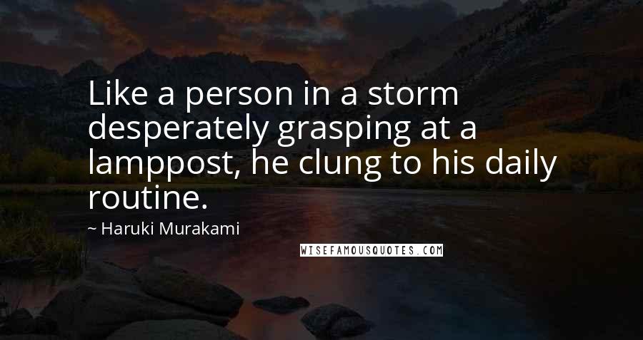 Haruki Murakami Quotes: Like a person in a storm desperately grasping at a lamppost, he clung to his daily routine.