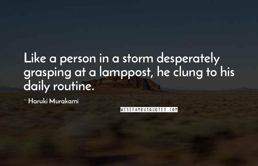 Haruki Murakami Quotes: Like a person in a storm desperately grasping at a lamppost, he clung to his daily routine.