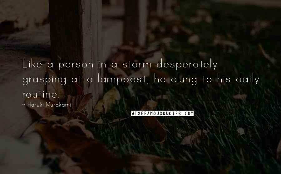 Haruki Murakami Quotes: Like a person in a storm desperately grasping at a lamppost, he clung to his daily routine.