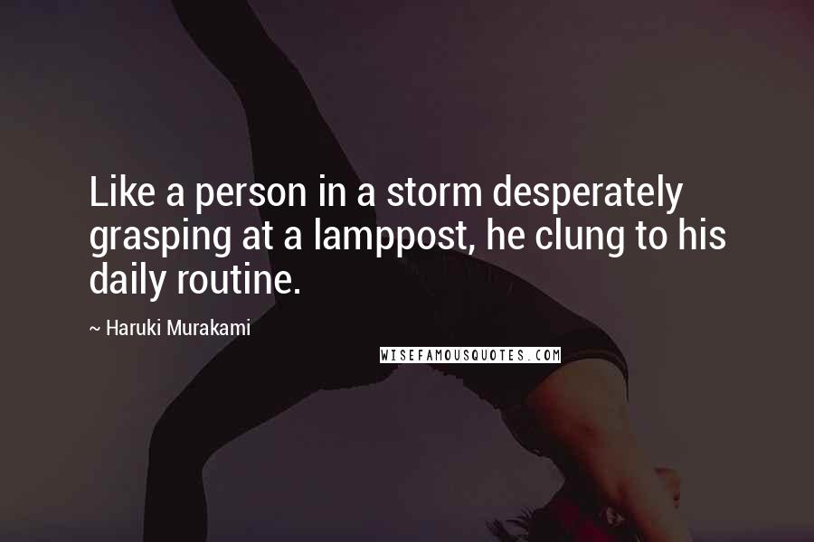 Haruki Murakami Quotes: Like a person in a storm desperately grasping at a lamppost, he clung to his daily routine.