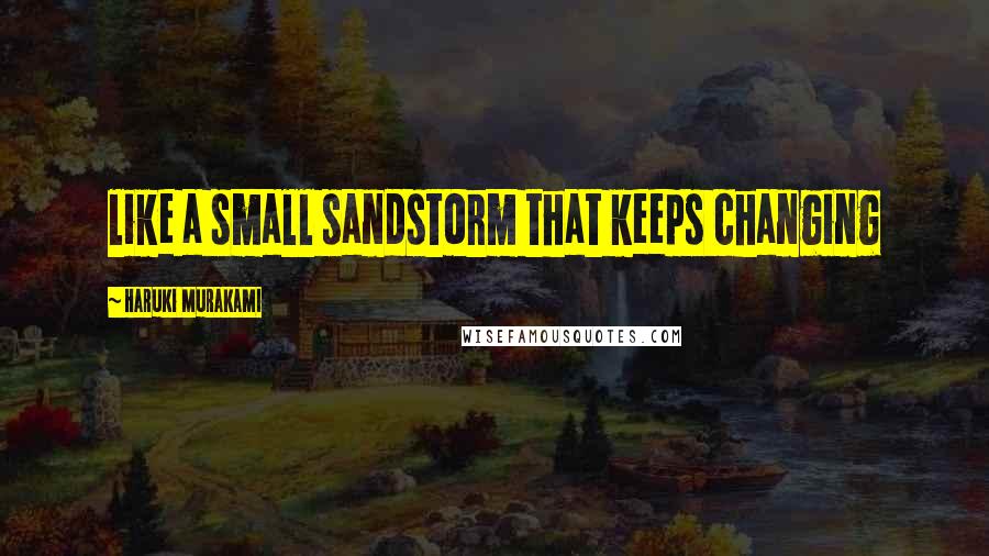 Haruki Murakami Quotes: like a small sandstorm that keeps changing