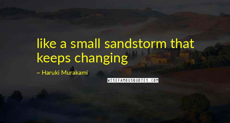 Haruki Murakami Quotes: like a small sandstorm that keeps changing