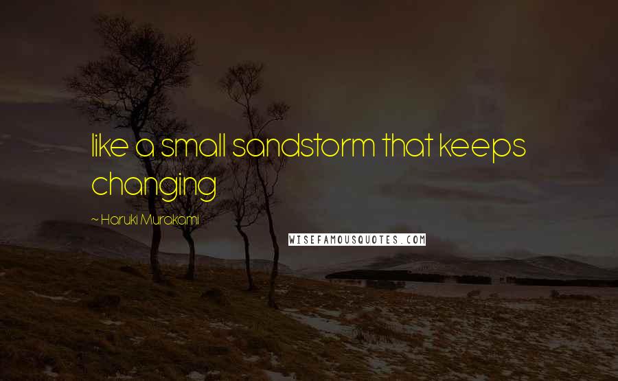 Haruki Murakami Quotes: like a small sandstorm that keeps changing