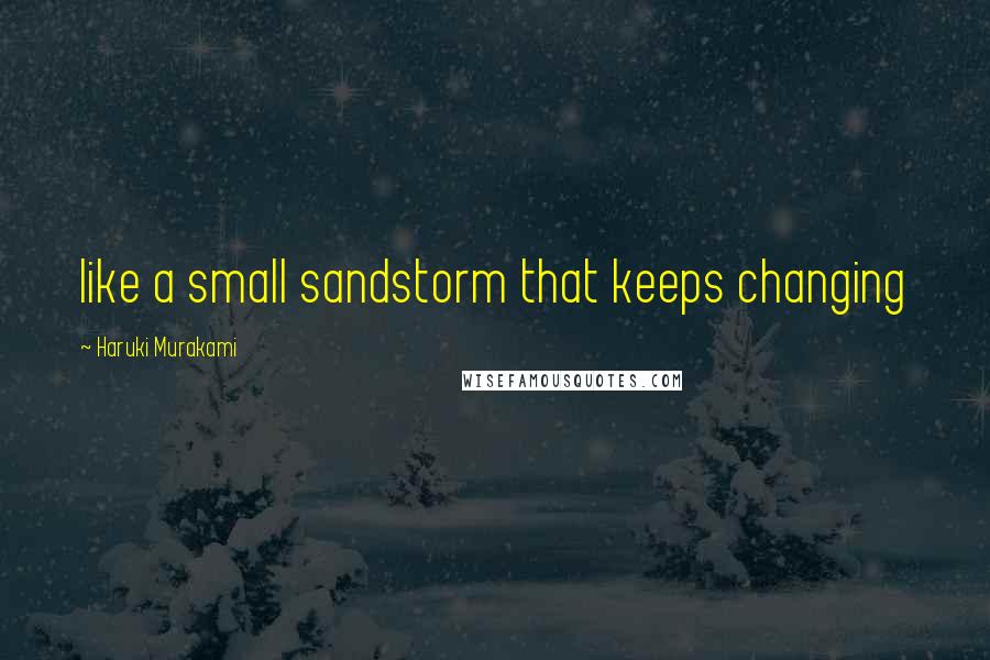 Haruki Murakami Quotes: like a small sandstorm that keeps changing