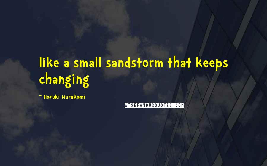 Haruki Murakami Quotes: like a small sandstorm that keeps changing