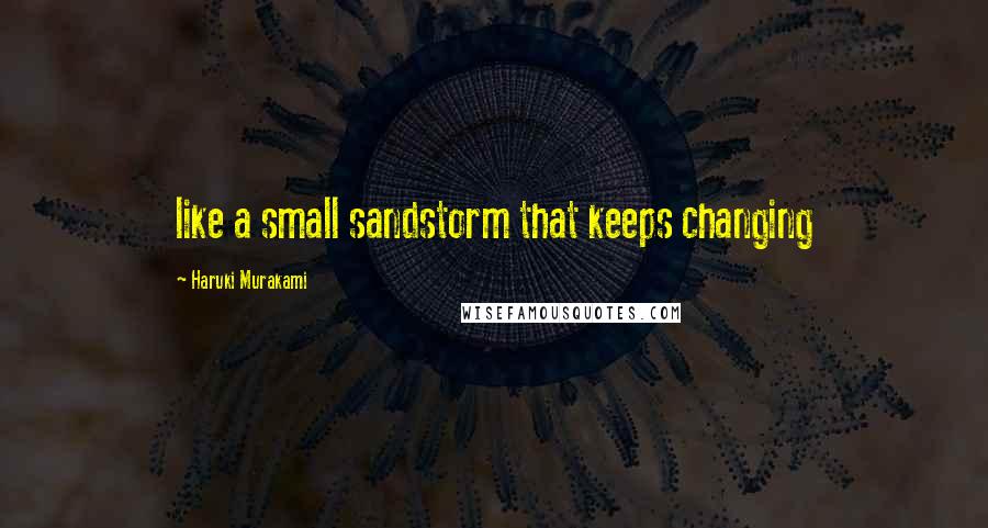 Haruki Murakami Quotes: like a small sandstorm that keeps changing