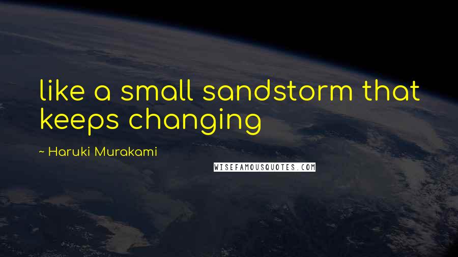 Haruki Murakami Quotes: like a small sandstorm that keeps changing