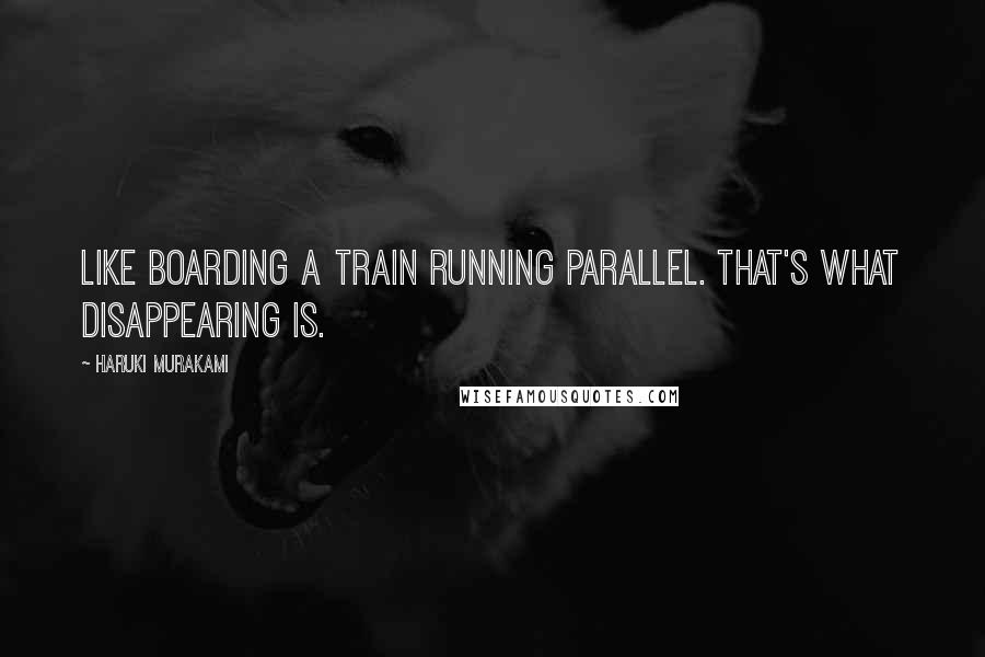 Haruki Murakami Quotes: Like boarding a train running parallel. That's what disappearing is.