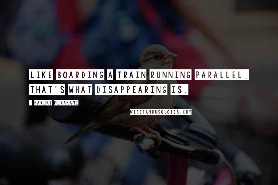 Haruki Murakami Quotes: Like boarding a train running parallel. That's what disappearing is.