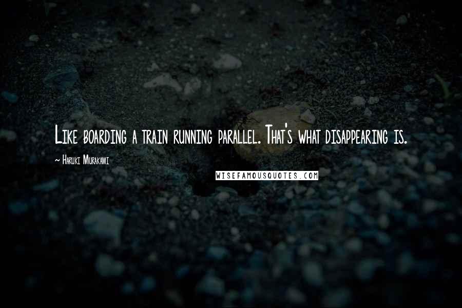 Haruki Murakami Quotes: Like boarding a train running parallel. That's what disappearing is.