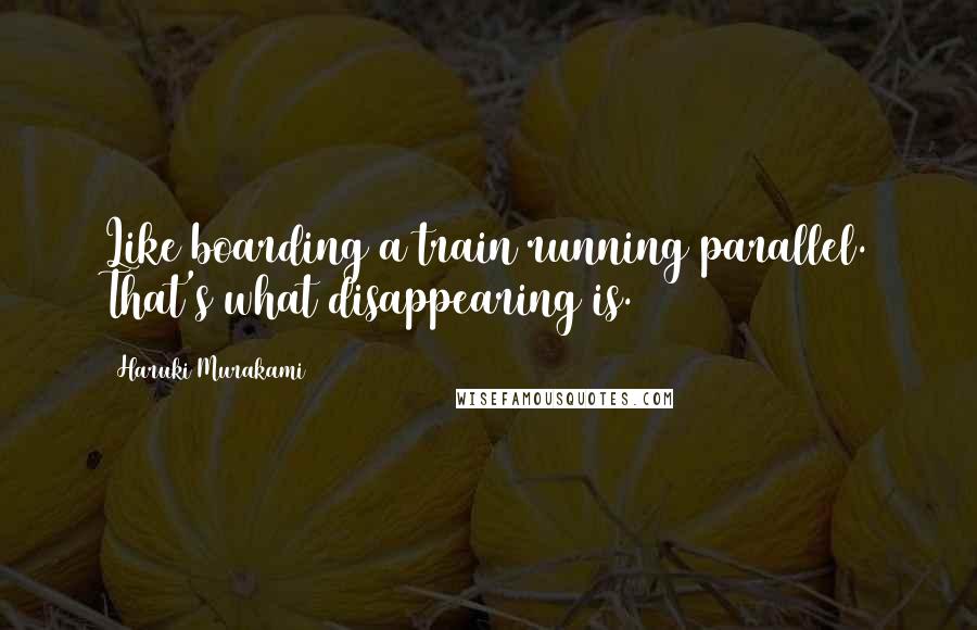 Haruki Murakami Quotes: Like boarding a train running parallel. That's what disappearing is.