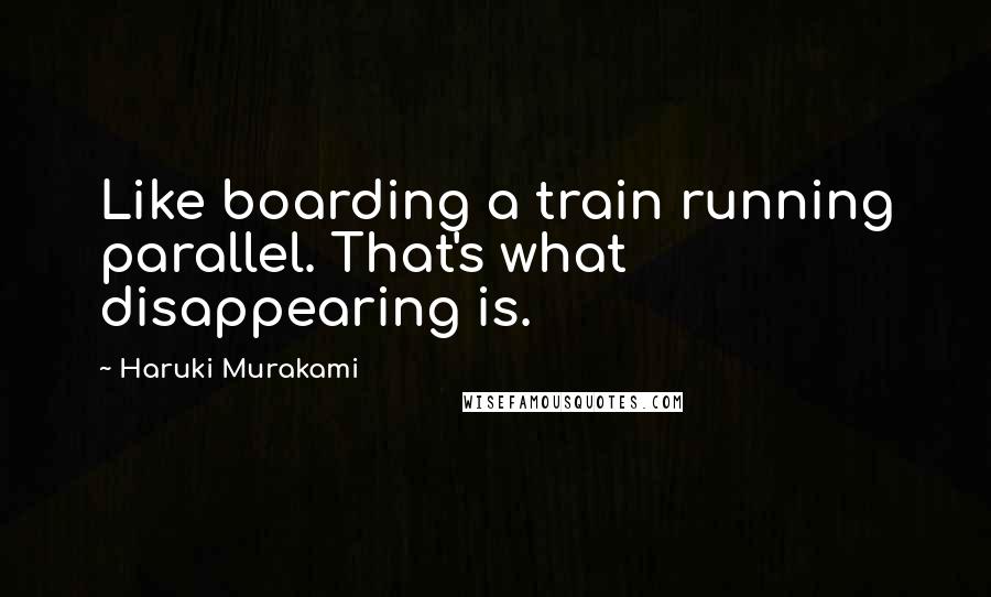 Haruki Murakami Quotes: Like boarding a train running parallel. That's what disappearing is.
