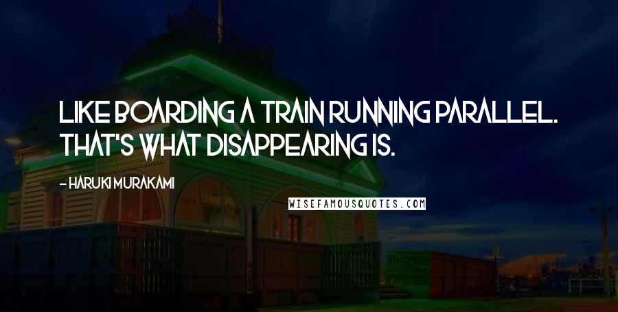 Haruki Murakami Quotes: Like boarding a train running parallel. That's what disappearing is.