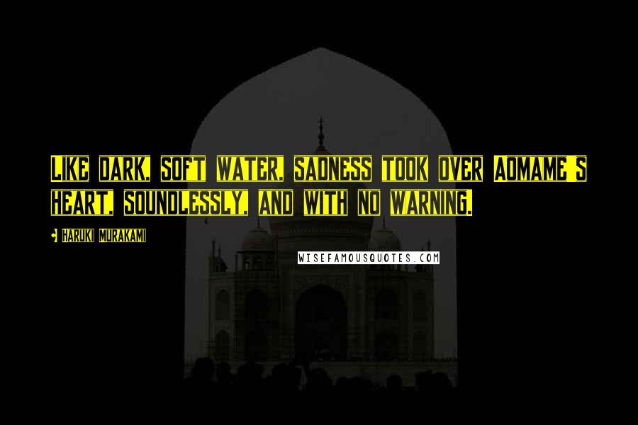 Haruki Murakami Quotes: Like dark, soft water, sadness took over Aomame's heart, soundlessly, and with no warning.