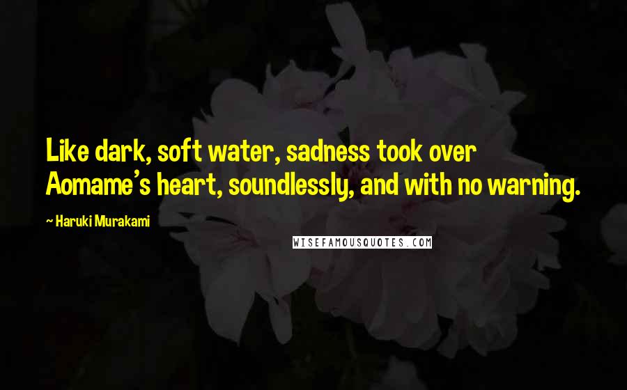 Haruki Murakami Quotes: Like dark, soft water, sadness took over Aomame's heart, soundlessly, and with no warning.