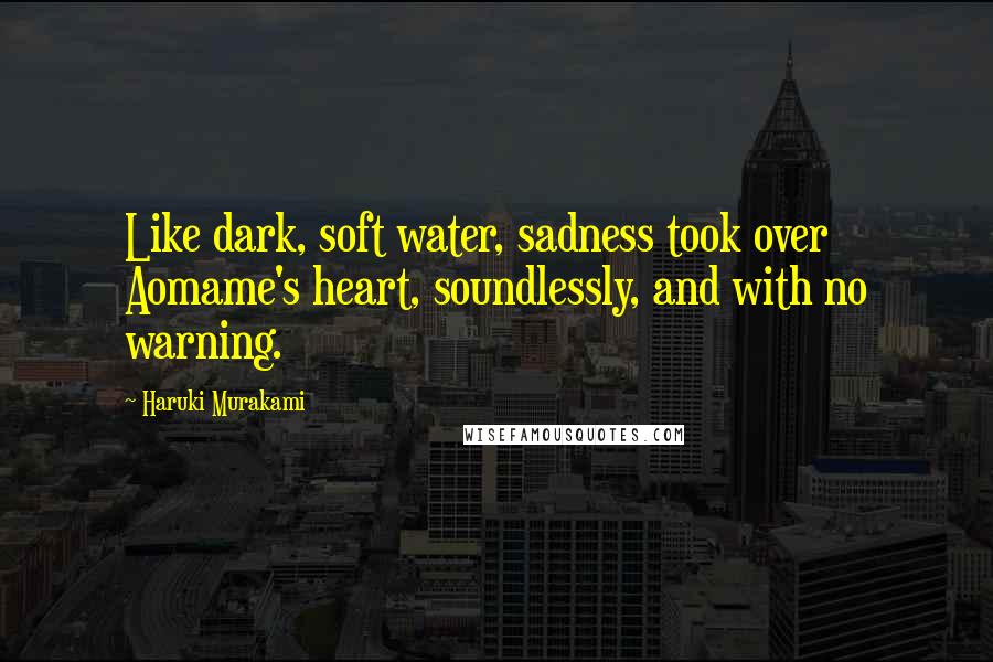 Haruki Murakami Quotes: Like dark, soft water, sadness took over Aomame's heart, soundlessly, and with no warning.