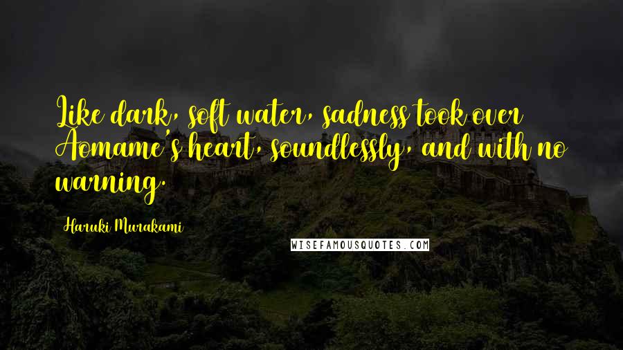 Haruki Murakami Quotes: Like dark, soft water, sadness took over Aomame's heart, soundlessly, and with no warning.