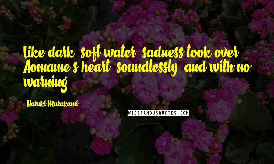 Haruki Murakami Quotes: Like dark, soft water, sadness took over Aomame's heart, soundlessly, and with no warning.