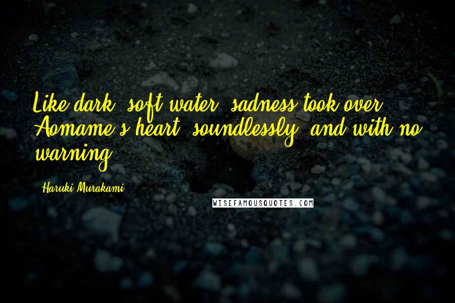 Haruki Murakami Quotes: Like dark, soft water, sadness took over Aomame's heart, soundlessly, and with no warning.