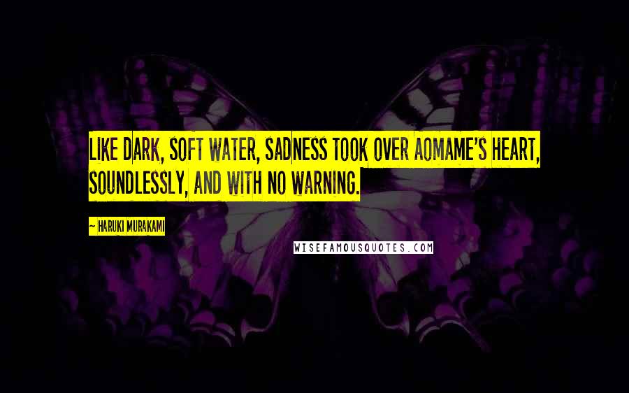 Haruki Murakami Quotes: Like dark, soft water, sadness took over Aomame's heart, soundlessly, and with no warning.