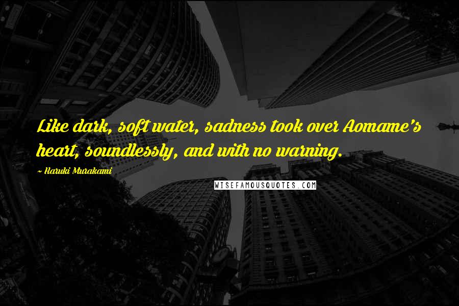 Haruki Murakami Quotes: Like dark, soft water, sadness took over Aomame's heart, soundlessly, and with no warning.