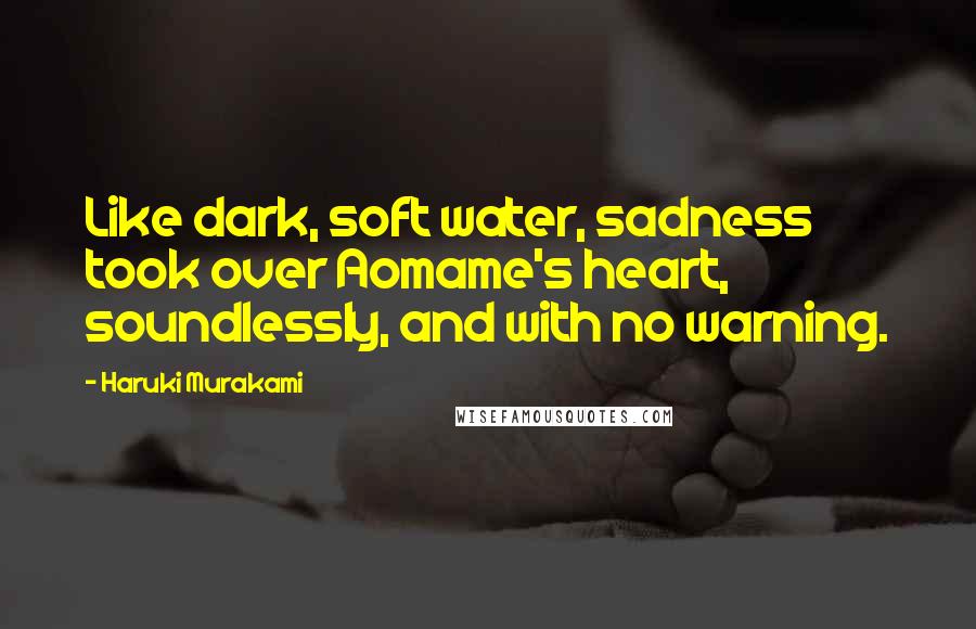 Haruki Murakami Quotes: Like dark, soft water, sadness took over Aomame's heart, soundlessly, and with no warning.