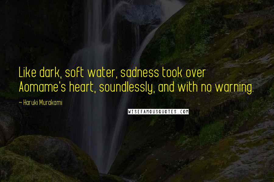 Haruki Murakami Quotes: Like dark, soft water, sadness took over Aomame's heart, soundlessly, and with no warning.