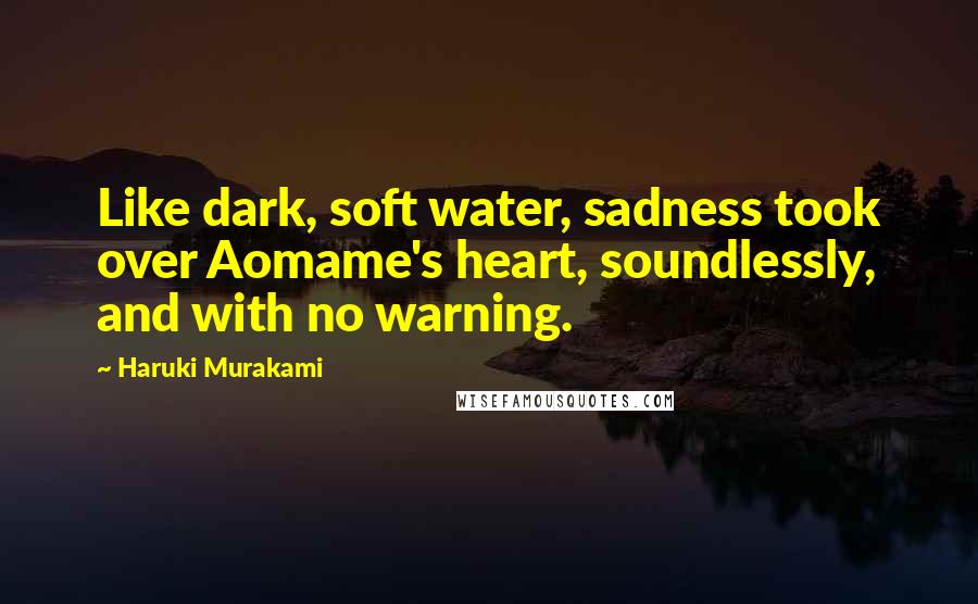 Haruki Murakami Quotes: Like dark, soft water, sadness took over Aomame's heart, soundlessly, and with no warning.