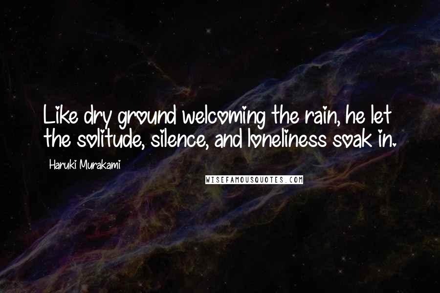 Haruki Murakami Quotes: Like dry ground welcoming the rain, he let the solitude, silence, and loneliness soak in.