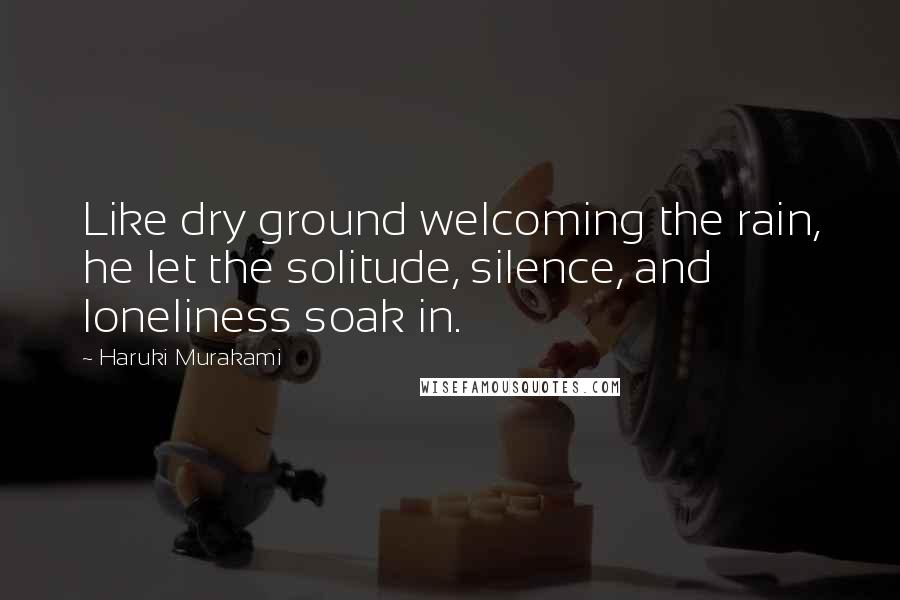 Haruki Murakami Quotes: Like dry ground welcoming the rain, he let the solitude, silence, and loneliness soak in.