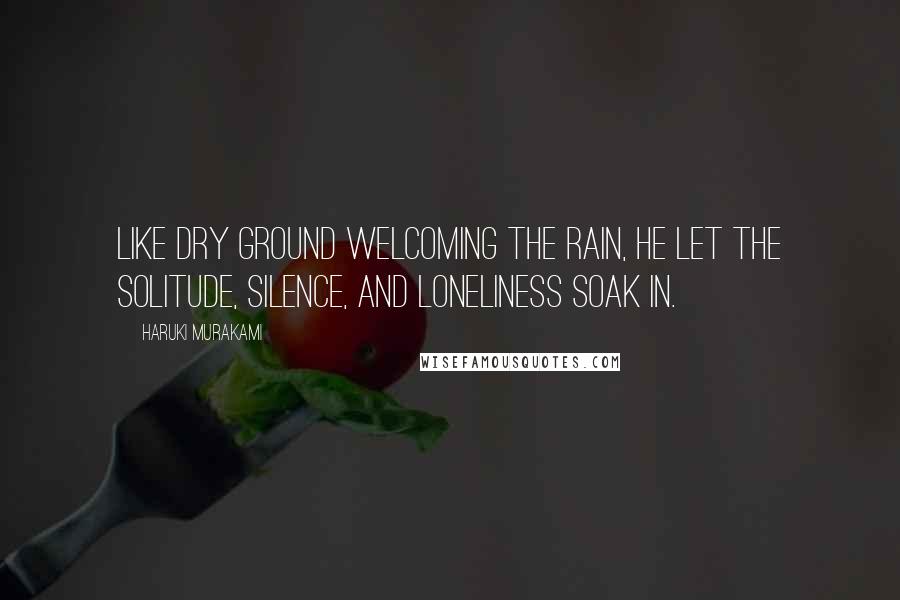 Haruki Murakami Quotes: Like dry ground welcoming the rain, he let the solitude, silence, and loneliness soak in.