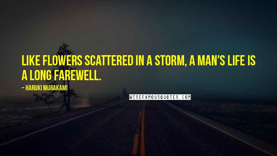 Haruki Murakami Quotes: Like flowers scattered in a storm, a man's life is a long farewell.