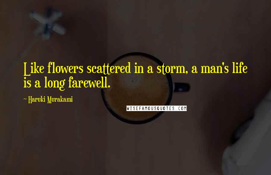 Haruki Murakami Quotes: Like flowers scattered in a storm, a man's life is a long farewell.