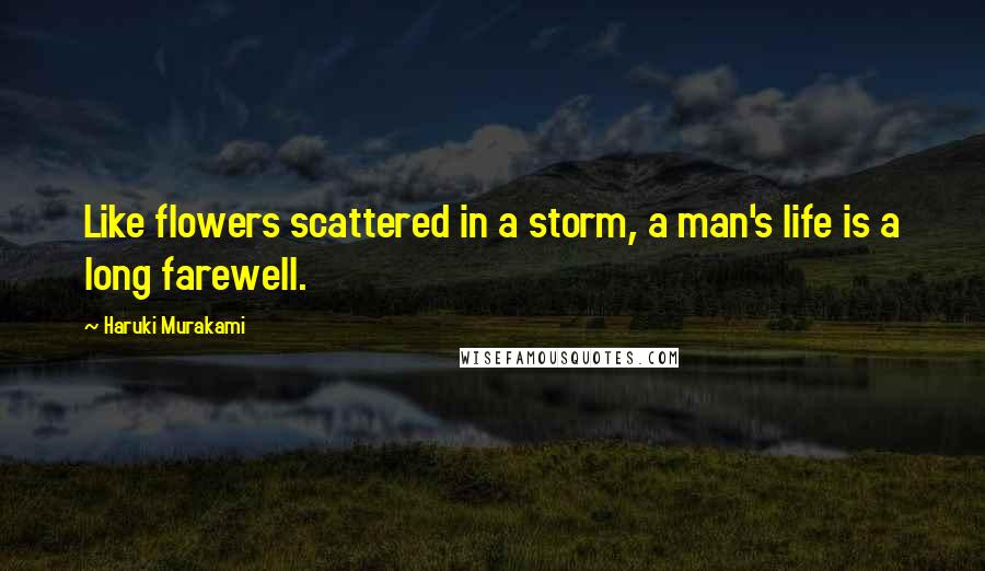 Haruki Murakami Quotes: Like flowers scattered in a storm, a man's life is a long farewell.