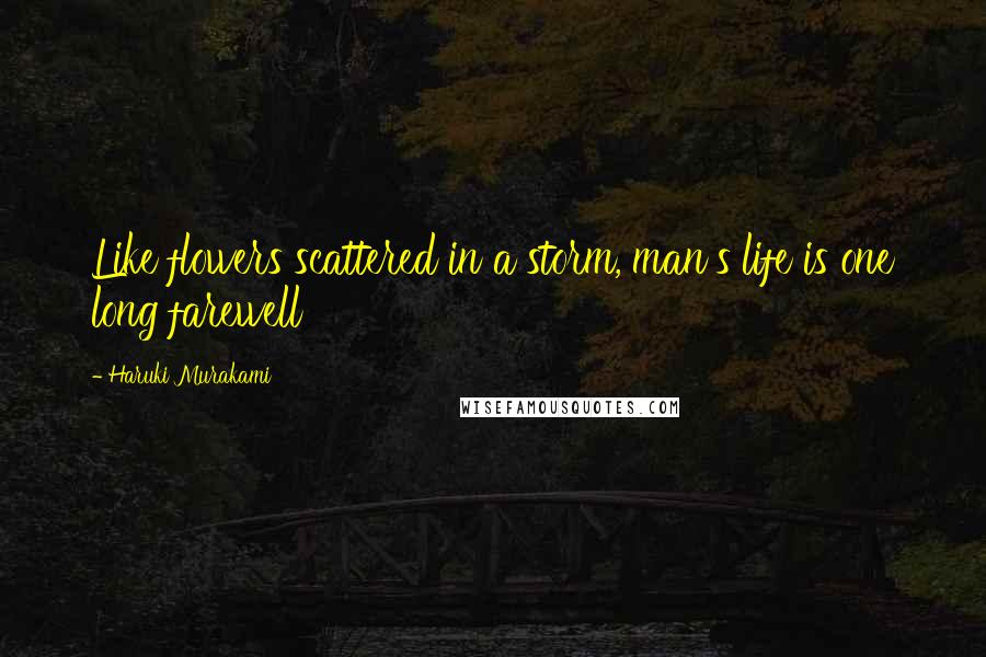 Haruki Murakami Quotes: Like flowers scattered in a storm, man's life is one long farewell
