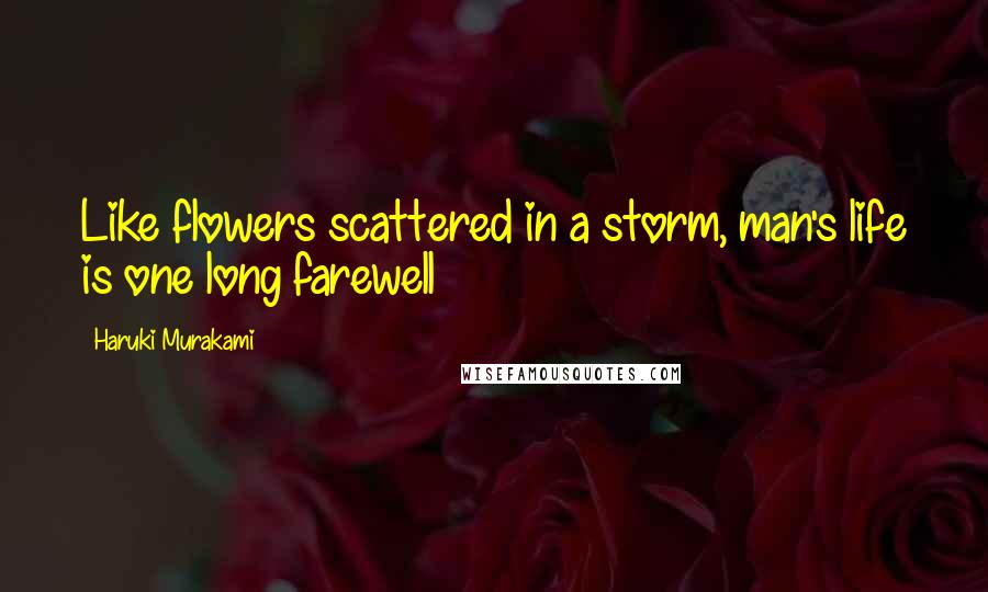 Haruki Murakami Quotes: Like flowers scattered in a storm, man's life is one long farewell