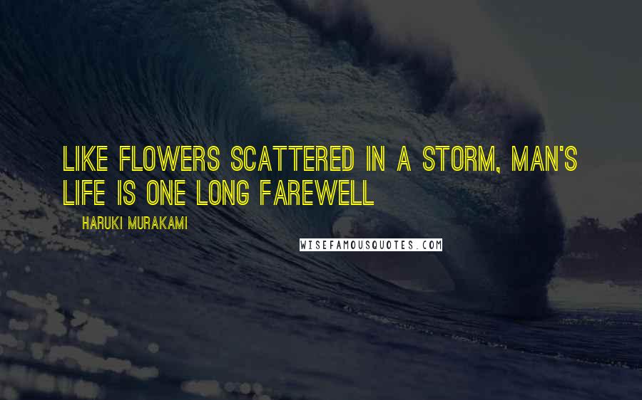 Haruki Murakami Quotes: Like flowers scattered in a storm, man's life is one long farewell