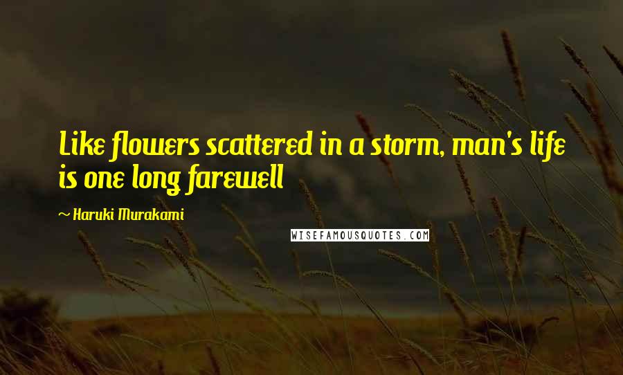 Haruki Murakami Quotes: Like flowers scattered in a storm, man's life is one long farewell
