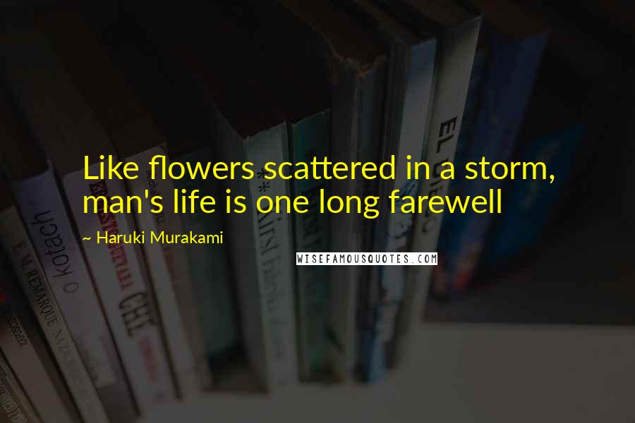 Haruki Murakami Quotes: Like flowers scattered in a storm, man's life is one long farewell