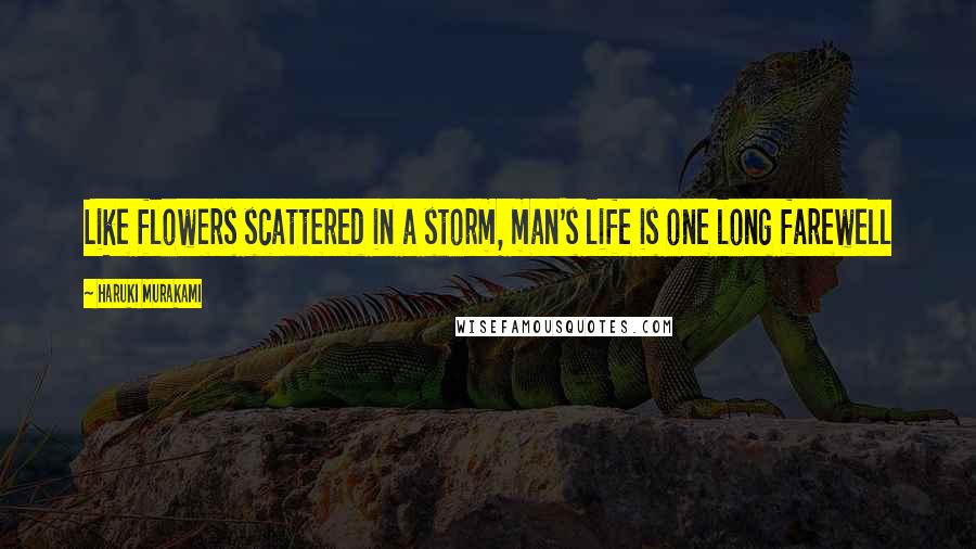 Haruki Murakami Quotes: Like flowers scattered in a storm, man's life is one long farewell