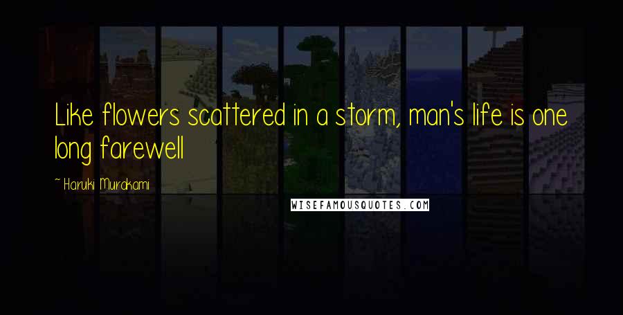 Haruki Murakami Quotes: Like flowers scattered in a storm, man's life is one long farewell