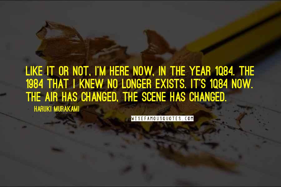 Haruki Murakami Quotes: Like it or not, I'm here now, in the year 1Q84. The 1984 that I knew no longer exists. It's 1Q84 now. The air has changed, the scene has changed.